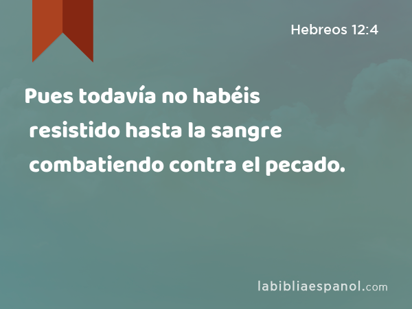 Pues todavía no habéis resistido hasta la sangre combatiendo contra el pecado. - Hebreos 12:4