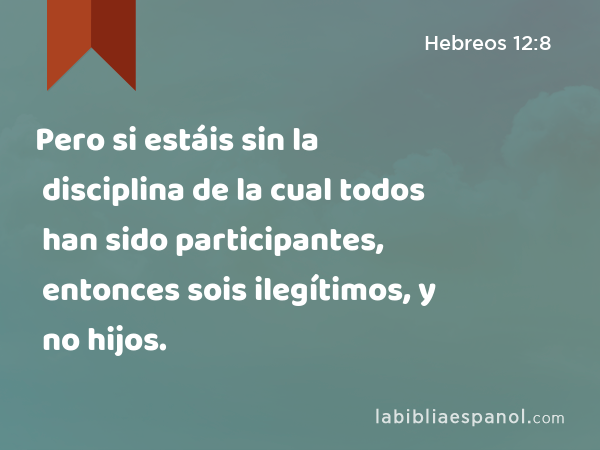 Pero si estáis sin la disciplina de la cual todos han sido participantes, entonces sois ilegítimos, y no hijos. - Hebreos 12:8