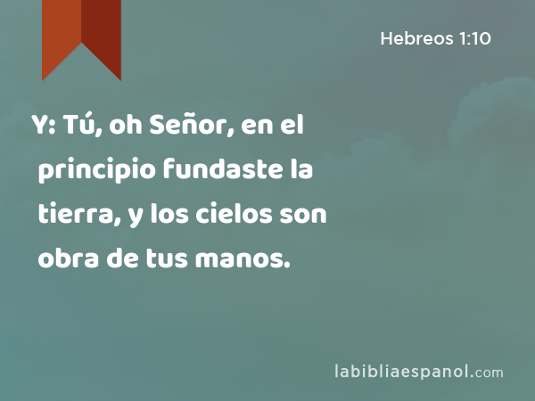 Y: Tú, oh Señor, en el principio fundaste la tierra, y los cielos son obra de tus manos. - Hebreos 1:10