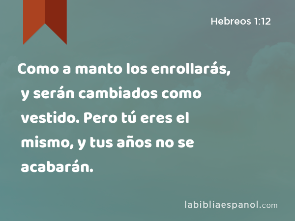 Como a manto los enrollarás, y serán cambiados como vestido. Pero tú eres el mismo, y tus años no se acabarán. - Hebreos 1:12