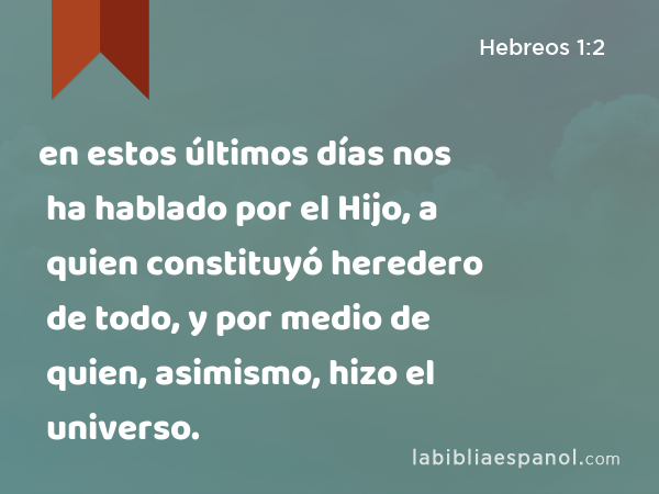 en estos últimos días nos ha hablado por el Hijo, a quien constituyó heredero de todo, y por medio de quien, asimismo, hizo el universo. - Hebreos 1:2