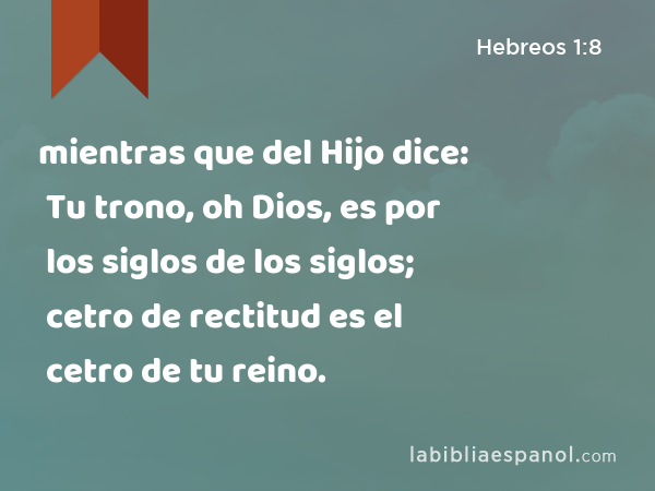 mientras que del Hijo dice: Tu trono, oh Dios, es por los siglos de los siglos; cetro de rectitud es el cetro de tu reino. - Hebreos 1:8