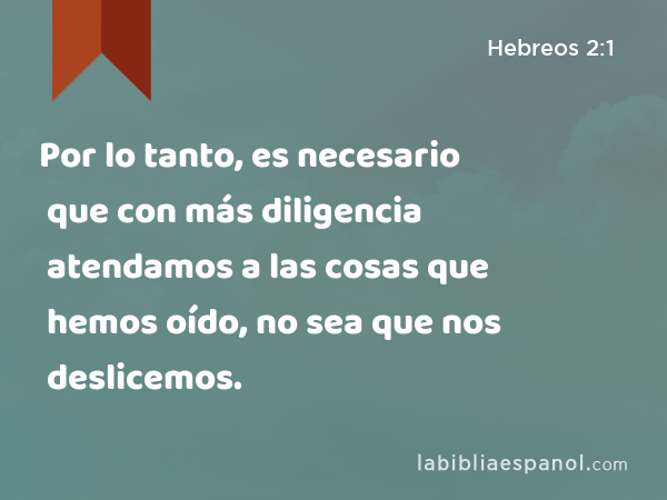 Por lo tanto, es necesario que con más diligencia atendamos a las cosas que hemos oído, no sea que nos deslicemos. - Hebreos 2:1