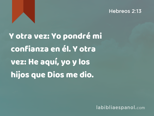 Y otra vez: Yo pondré mi confianza en él. Y otra vez: He aquí, yo y los hijos que Dios me dio. - Hebreos 2:13