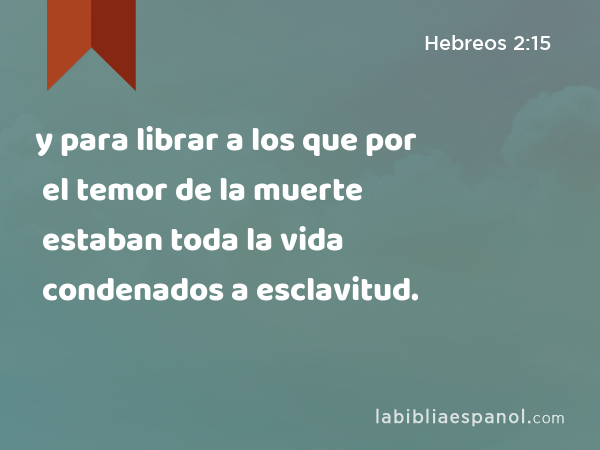 y para librar a los que por el temor de la muerte estaban toda la vida condenados a esclavitud. - Hebreos 2:15