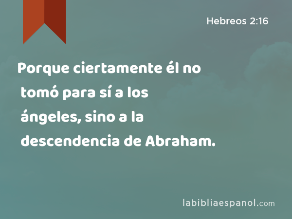 Porque ciertamente él no tomó para sí a los ángeles, sino a la descendencia de Abraham. - Hebreos 2:16