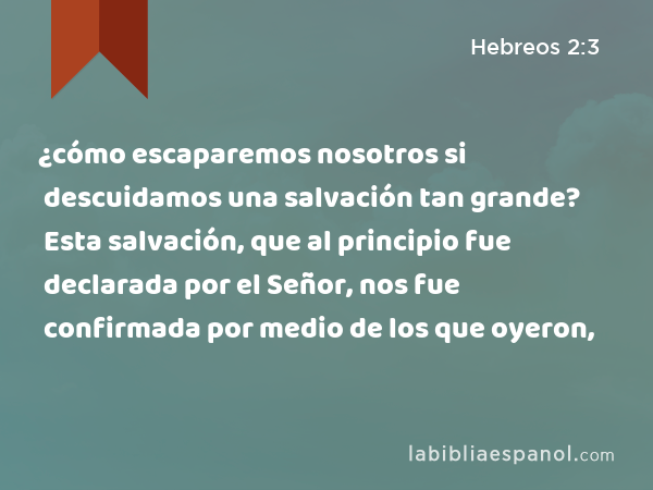 ¿cómo escaparemos nosotros si descuidamos una salvación tan grande? Esta salvación, que al principio fue declarada por el Señor, nos fue confirmada por medio de los que oyeron, - Hebreos 2:3