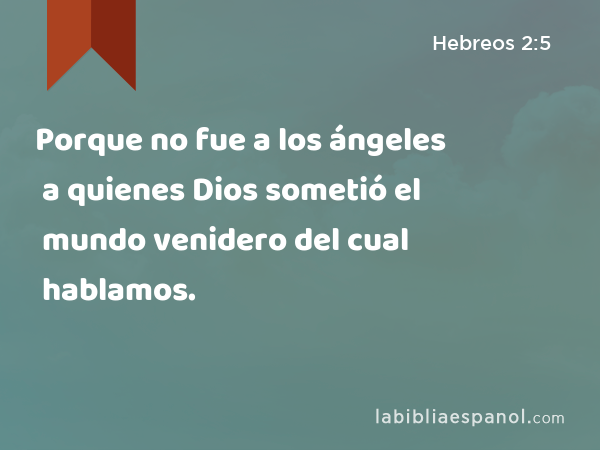 Porque no fue a los ángeles a quienes Dios sometió el mundo venidero del cual hablamos. - Hebreos 2:5