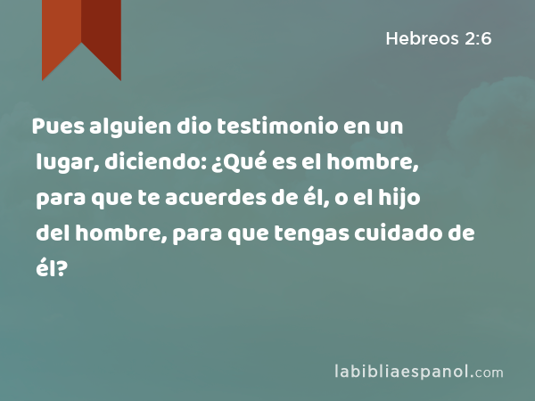 Pues alguien dio testimonio en un lugar, diciendo: ¿Qué es el hombre, para que te acuerdes de él, o el hijo del hombre, para que tengas cuidado de él? - Hebreos 2:6