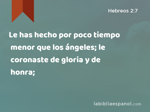 Le has hecho por poco tiempo menor que los ángeles; le coronaste de gloria y de honra; - Hebreos 2:7