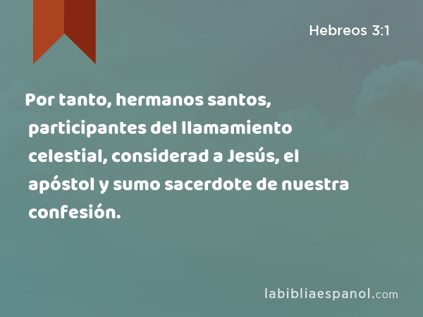 Por tanto, hermanos santos, participantes del llamamiento celestial, considerad a Jesús, el apóstol y sumo sacerdote de nuestra confesión. - Hebreos 3:1