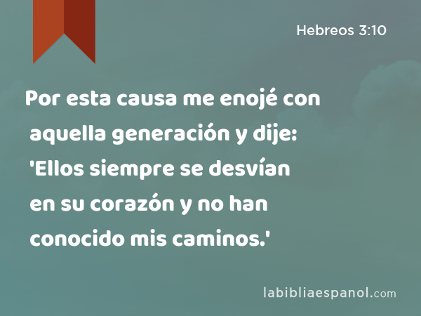 Por esta causa me enojé con aquella generación y dije: 'Ellos siempre se desvían en su corazón y no han conocido mis caminos.' - Hebreos 3:10