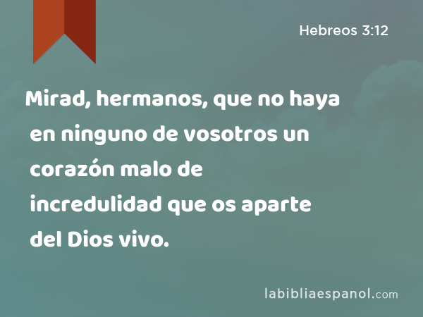 Mirad, hermanos, que no haya en ninguno de vosotros un corazón malo de incredulidad que os aparte del Dios vivo. - Hebreos 3:12