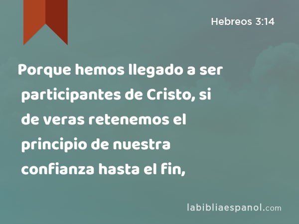 Porque hemos llegado a ser participantes de Cristo, si de veras retenemos el principio de nuestra confianza hasta el fin, - Hebreos 3:14