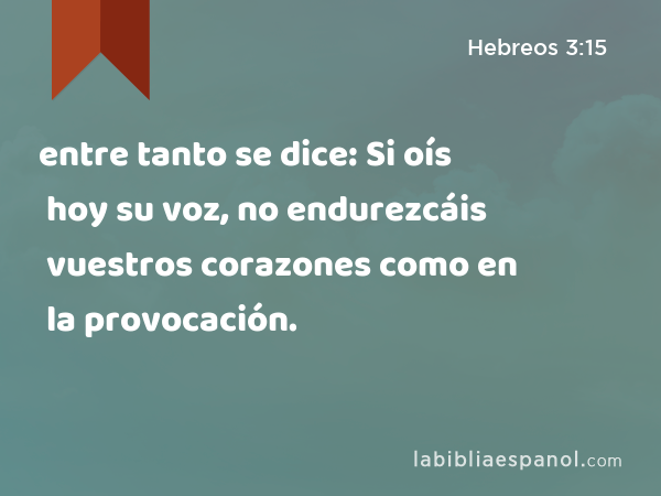 entre tanto se dice: Si oís hoy su voz, no endurezcáis vuestros corazones como en la provocación. - Hebreos 3:15