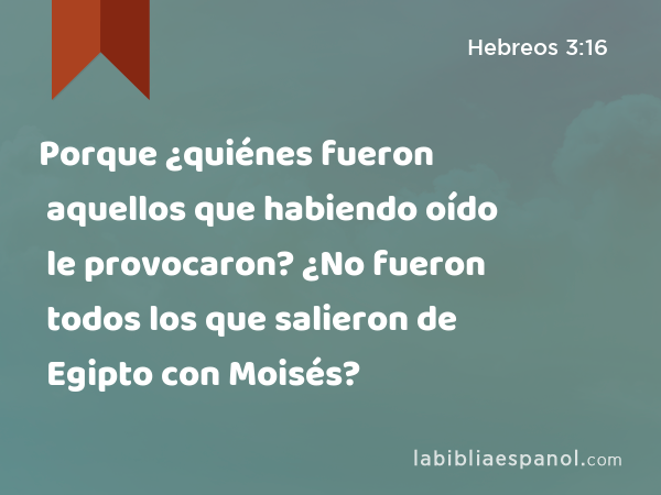 Porque ¿quiénes fueron aquellos que habiendo oído le provocaron? ¿No fueron todos los que salieron de Egipto con Moisés? - Hebreos 3:16