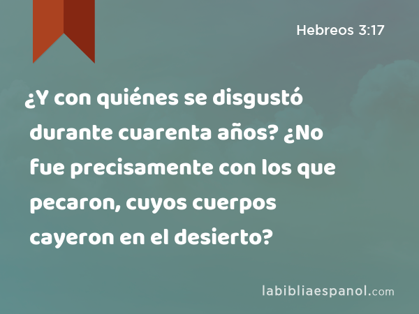 ¿Y con quiénes se disgustó durante cuarenta años? ¿No fue precisamente con los que pecaron, cuyos cuerpos cayeron en el desierto? - Hebreos 3:17