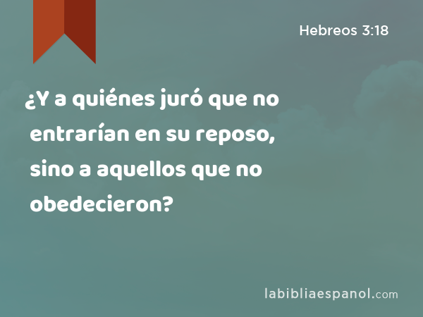 ¿Y a quiénes juró que no entrarían en su reposo, sino a aquellos que no obedecieron? - Hebreos 3:18