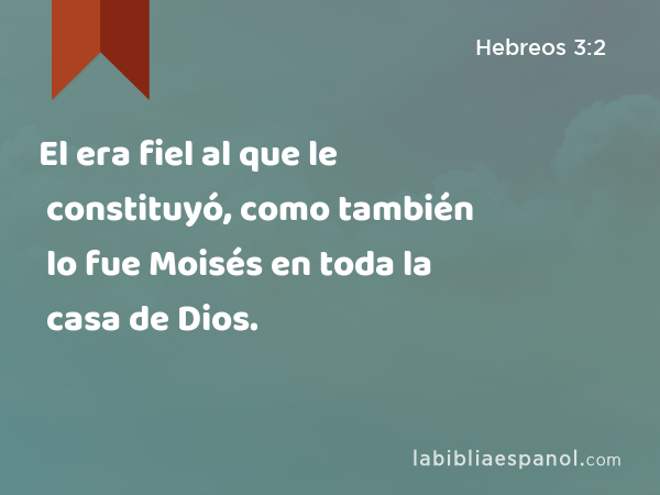 El era fiel al que le constituyó, como también lo fue Moisés en toda la casa de Dios. - Hebreos 3:2