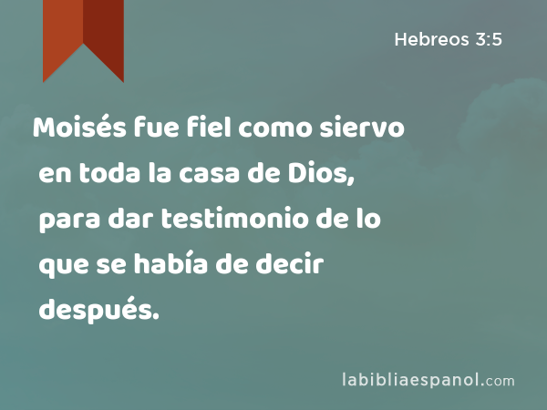 Moisés fue fiel como siervo en toda la casa de Dios, para dar testimonio de lo que se había de decir después. - Hebreos 3:5