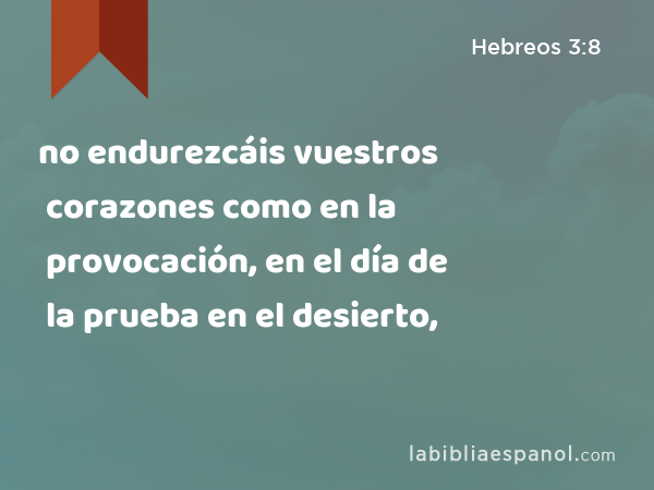 no endurezcáis vuestros corazones como en la provocación, en el día de la prueba en el desierto, - Hebreos 3:8