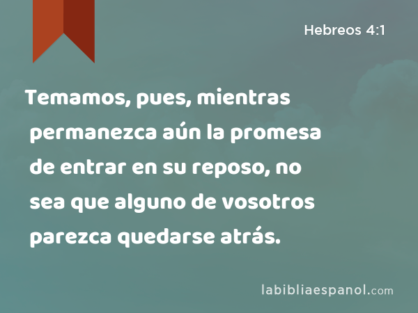 Temamos, pues, mientras permanezca aún la promesa de entrar en su reposo, no sea que alguno de vosotros parezca quedarse atrás. - Hebreos 4:1