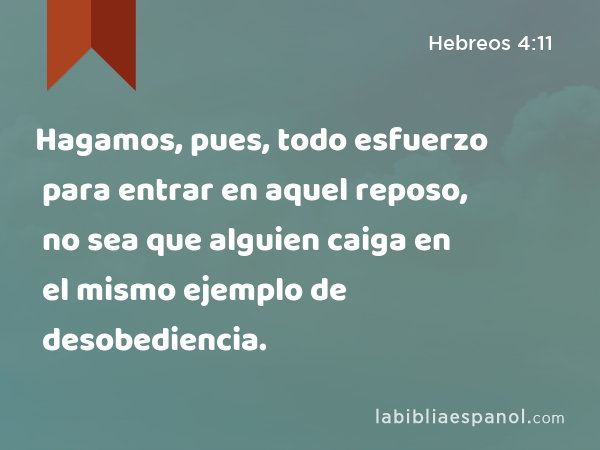 Hagamos, pues, todo esfuerzo para entrar en aquel reposo, no sea que alguien caiga en el mismo ejemplo de desobediencia. - Hebreos 4:11