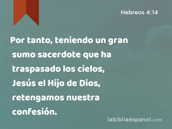 Por tanto, teniendo un gran sumo sacerdote que ha traspasado los cielos, Jesús el Hijo de Dios, retengamos nuestra confesión. - Hebreos 4:14