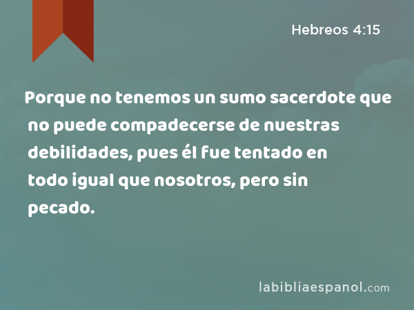 Porque no tenemos un sumo sacerdote que no puede compadecerse de nuestras debilidades, pues él fue tentado en todo igual que nosotros, pero sin pecado. - Hebreos 4:15