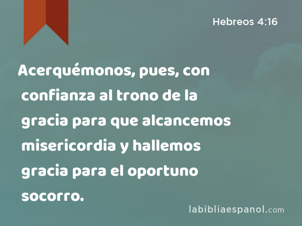 Acerquémonos, pues, con confianza al trono de la gracia para que alcancemos misericordia y hallemos gracia para el oportuno socorro. - Hebreos 4:16