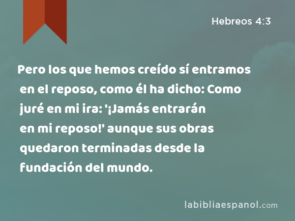 Pero los que hemos creído sí entramos en el reposo, como él ha dicho: Como juré en mi ira: '¡Jamás entrarán en mi reposo!' aunque sus obras quedaron terminadas desde la fundación del mundo. - Hebreos 4:3