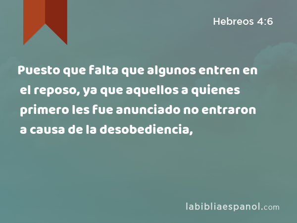 Puesto que falta que algunos entren en el reposo, ya que aquellos a quienes primero les fue anunciado no entraron a causa de la desobediencia, - Hebreos 4:6