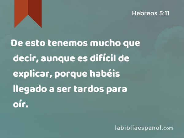 De esto tenemos mucho que decir, aunque es difícil de explicar, porque habéis llegado a ser tardos para oír. - Hebreos 5:11