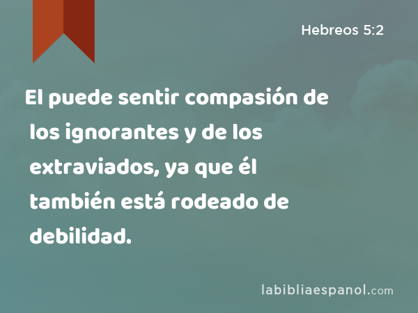 El puede sentir compasión de los ignorantes y de los extraviados, ya que él también está rodeado de debilidad. - Hebreos 5:2