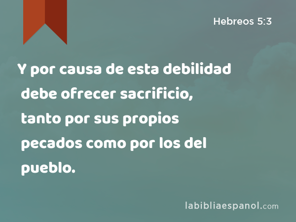 Y por causa de esta debilidad debe ofrecer sacrificio, tanto por sus propios pecados como por los del pueblo. - Hebreos 5:3