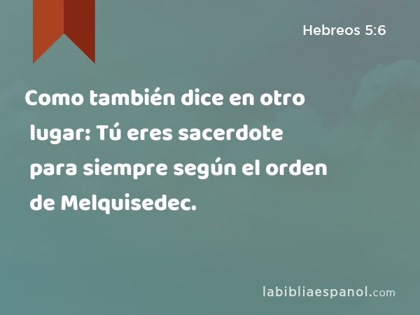 Como también dice en otro lugar: Tú eres sacerdote para siempre según el orden de Melquisedec. - Hebreos 5:6