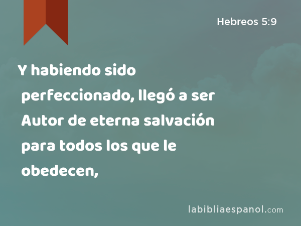 Y habiendo sido perfeccionado, llegó a ser Autor de eterna salvación para todos los que le obedecen, - Hebreos 5:9