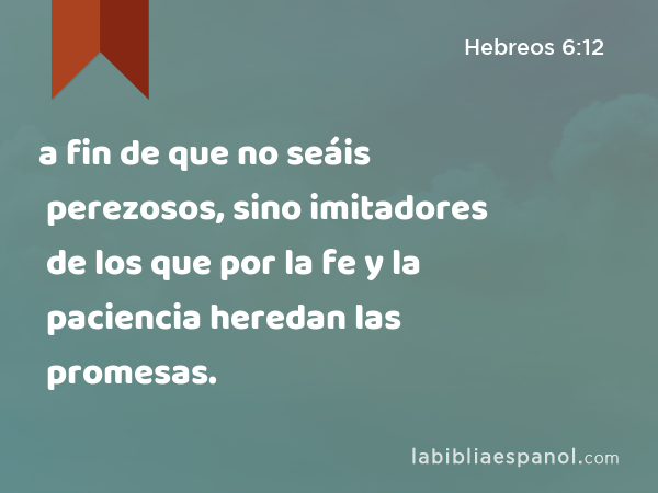 a fin de que no seáis perezosos, sino imitadores de los que por la fe y la paciencia heredan las promesas. - Hebreos 6:12