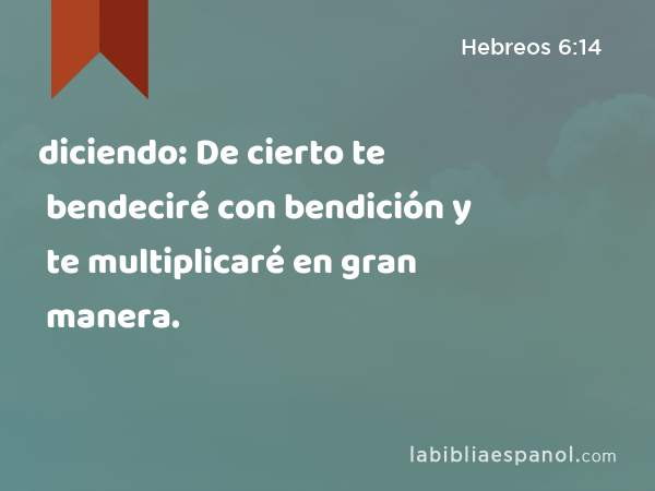 diciendo: De cierto te bendeciré con bendición y te multiplicaré en gran manera. - Hebreos 6:14