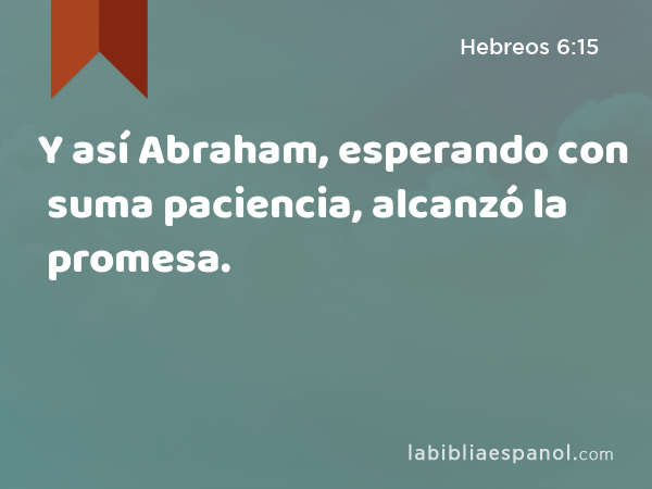 Y así Abraham, esperando con suma paciencia, alcanzó la promesa. - Hebreos 6:15