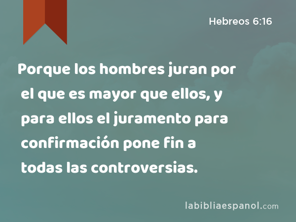 Porque los hombres juran por el que es mayor que ellos, y para ellos el juramento para confirmación pone fin a todas las controversias. - Hebreos 6:16