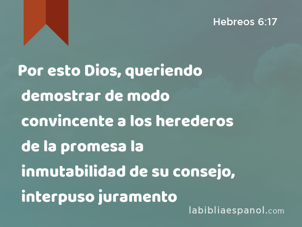 Por esto Dios, queriendo demostrar de modo convincente a los herederos de la promesa la inmutabilidad de su consejo, interpuso juramento - Hebreos 6:17