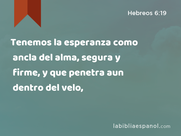 Tenemos la esperanza como ancla del alma, segura y firme, y que penetra aun dentro del velo, - Hebreos 6:19