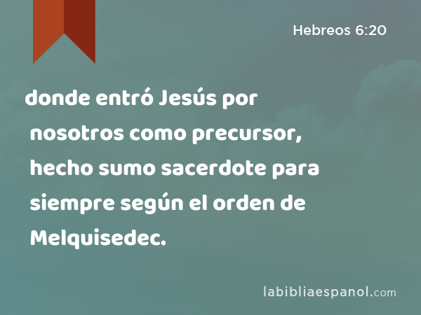 donde entró Jesús por nosotros como precursor, hecho sumo sacerdote para siempre según el orden de Melquisedec. - Hebreos 6:20