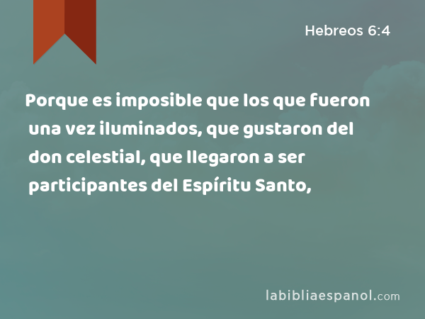 Porque es imposible que los que fueron una vez iluminados, que gustaron del don celestial, que llegaron a ser participantes del Espíritu Santo, - Hebreos 6:4