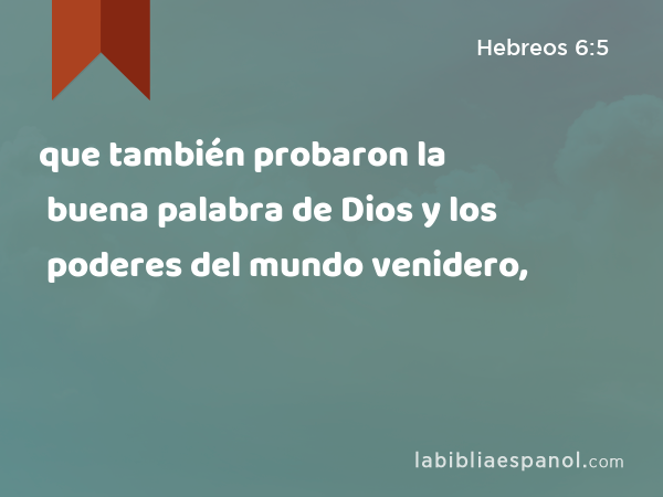 que también probaron la buena palabra de Dios y los poderes del mundo venidero, - Hebreos 6:5