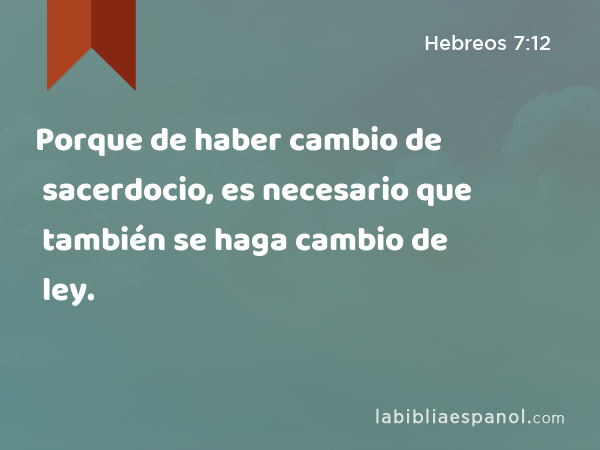 Porque de haber cambio de sacerdocio, es necesario que también se haga cambio de ley. - Hebreos 7:12