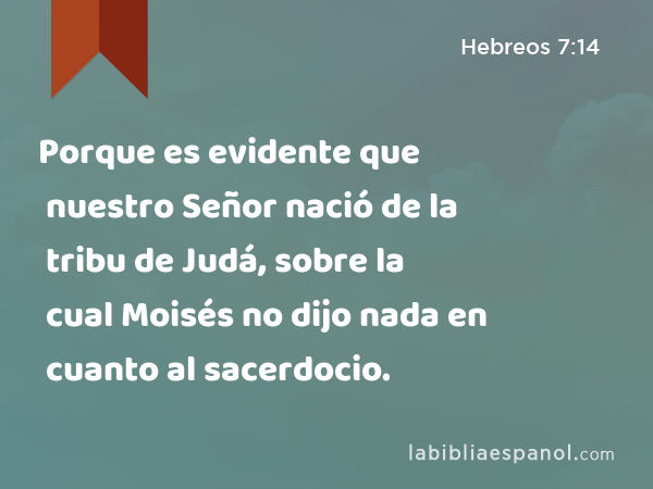 Porque es evidente que nuestro Señor nació de la tribu de Judá, sobre la cual Moisés no dijo nada en cuanto al sacerdocio. - Hebreos 7:14