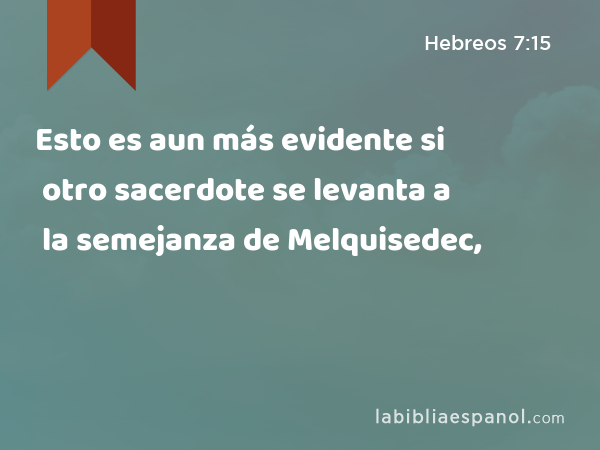 Esto es aun más evidente si otro sacerdote se levanta a la semejanza de Melquisedec, - Hebreos 7:15