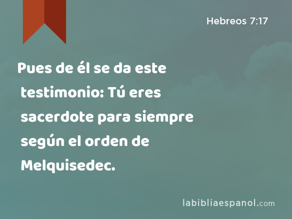 Pues de él se da este testimonio: Tú eres sacerdote para siempre según el orden de Melquisedec. - Hebreos 7:17